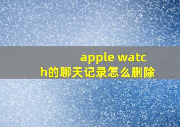 apple watch的聊天记录怎么删除